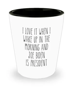 I Love it When I Wake Up in the Morning and Joe Biden is President Democrat Shot Glass